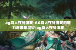 ag真人在线游戏-AG真人在线游戏的魅力与未来展望-ag真人在线游戏