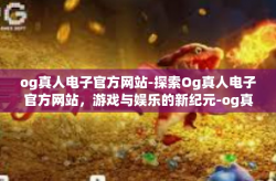 og真人电子官方网站-探索Og真人电子官方网站，游戏与娱乐的新纪元-og真人电子官方网站