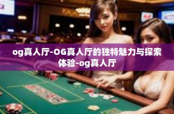 og真人厅-OG真人厅的独特魅力与探索体验-og真人厅