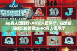 ag真人国际厅-AG真人国际厅,探索前沿娱乐的新领域-ag真人国际厅