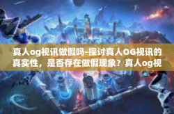 真人og视讯做假吗-探讨真人OG视讯的真实性,是否存在做假现象?真人og视讯做假吗