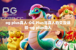 og plus真人-OG Plus与真人的交互体验-og plus真人