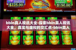 bbin真人视讯大全-探索bbin真人视讯大全，真实与虚拟的交汇点-bbin真人视讯大全