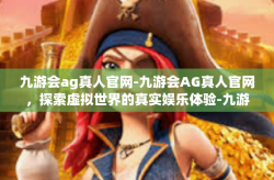 九游会ag真人官网-九游会AG真人官网，探索虚拟世界的真实娱乐体验-九游会ag真人官网