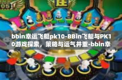 bbin幸运飞艇pk10-BBin飞艇与PK10游戏探索，策略与运气并重-bbin幸运飞艇pk10
