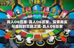 真人OG百家-真人OG百家,探索真实与虚拟的交融之境-真人OG百家