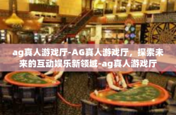 ag真人游戏厅-AG真人游戏厅，探索未来的互动娱乐新领域-ag真人游戏厅