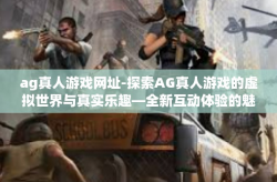 ag真人游戏网址-探索AG真人游戏的虚拟世界与真实乐趣—全新互动体验的魅力之旅-ag真人游戏网址