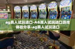 ag真人试玩进口-AG真人试玩进口游戏体验分享-ag真人试玩进口