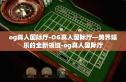 og真人国际厅-OG真人国际厅—跨界娱乐的全新领域-og真人国际厅