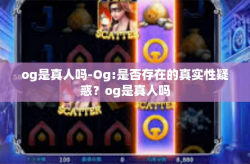 og是真人吗-Og:是否存在的真实性疑惑？og是真人吗