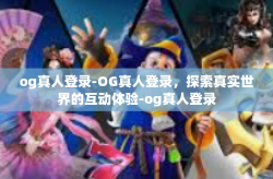 og真人登录-OG真人登录,探索真实世界的互动体验-og真人登录