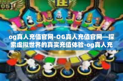 og真人充值官网-OG真人充值官网—探索虚拟世界的真实充值体验-og真人充值官网