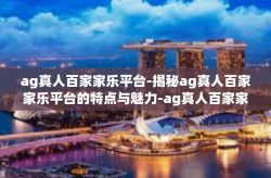 ag真人百家家乐平台-揭秘ag真人百家家乐平台的特点与魅力-ag真人百家家乐平台