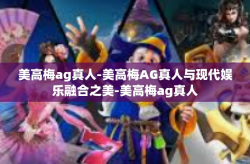 美高梅ag真人-美高梅AG真人与现代娱乐融合之美-美高梅ag真人