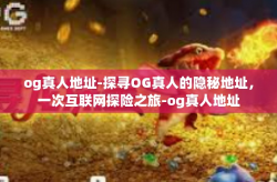 og真人地址-探寻OG真人的隐秘地址,一次互联网探险之旅-og真人地址