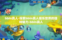bbin真人-探索bbin真人娱乐世界的独特魅力-bbin真人