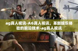 ag真人视讯-AG真人视讯，革新娱乐体验的前沿技术-ag真人视讯