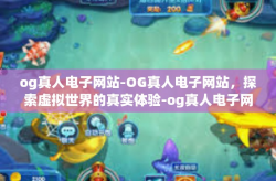 og真人电子网站-OG真人电子网站，探索虚拟世界的真实体验-og真人电子网站