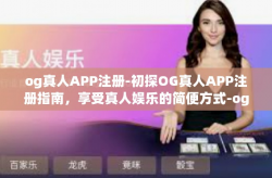 og真人APP注册-初探OG真人APP注册指南，享受真人娱乐的简便方式-og真人APP注册