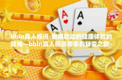 bbin真人视讯-燃烧启动的健康体验的防线—bbin真人视讯带来的转变之旅-bbin真人视讯