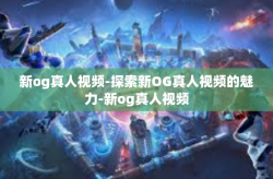 新og真人视频-探索新OG真人视频的魅力-新og真人视频