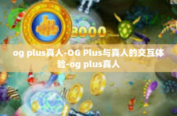og plus真人-OG Plus与真人的交互体验-og plus真人