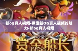 新og真人视频-探索新OG真人视频的魅力-新og真人视频