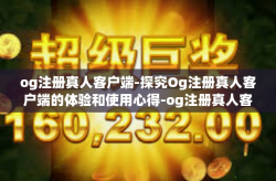 og注册真人客户端-探究Og注册真人客户端的体验和使用心得-og注册真人客户端