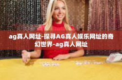 ag真人网址-探寻AG真人娱乐网址的奇幻世界-ag真人网址
