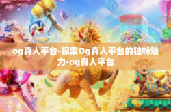 og真人平台-探索Og真人平台的独特魅力-og真人平台