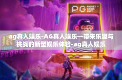 ag真人娱乐-AG真人娱乐—带来乐趣与挑战的新型娱乐体验-ag真人娱乐