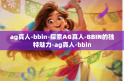 ag真人-bbin-探索AG真人-BBIN的独特魅力-ag真人-bbin