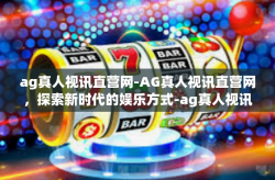 ag真人视讯直营网-AG真人视讯直营网,探索新时代的娱乐方式-ag真人视讯直营网