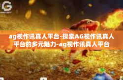 ag视作讯真人平台-探索AG视作讯真人平台的多元魅力-ag视作讯真人平台