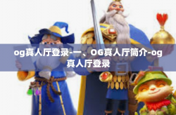 og真人厅登录-一、OG真人厅简介-og真人厅登录