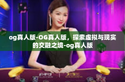 og真人版-OG真人版,探索虚拟与现实的交融之境-og真人版