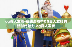 og真人发牌-在线游戏中OG真人发牌的新时代魅力-og真人发牌