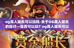 og真人娱乐可以玩吗-关于OG真人娱乐的探讨—是否可以玩?og真人娱乐可以玩吗