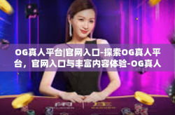OG真人平台|官网入口-探索OG真人平台,官网入口与丰富内容体验-OG真人平台|官网入口