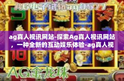 ag真人视讯网站-探索Ag真人视讯网站,一种全新的互动娱乐体验-ag真人视讯网站
