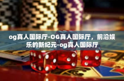 og真人国际厅-OG真人国际厅,前沿娱乐的新纪元-og真人国际厅