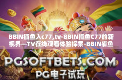 BBIN捕鱼入c77,tv-BBIN捕鱼C77的新视界—TV在线观看体验探索-BBIN捕鱼入c77,tv