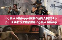 og真人网站app-探索Og真人网站App，现实社交的新领域-og真人网站app