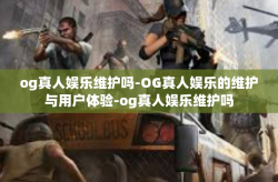 og真人娱乐维护吗-OG真人娱乐的维护与用户体验-og真人娱乐维护吗