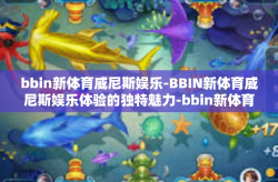 bbin新体育威尼斯娱乐-BBIN新体育威尼斯娱乐体验的独特魅力-bbin新体育威尼斯娱乐