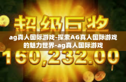 ag真人国际游戏-探索AG真人国际游戏的魅力世界-ag真人国际游戏