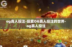 og真人投注-探索OG真人投注的世界-og真人投注