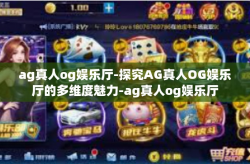 ag真人og娱乐厅-探究AG真人OG娱乐厅的多维度魅力-ag真人og娱乐厅