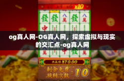 og真人网-OG真人网,探索虚拟与现实的交汇点-og真人网